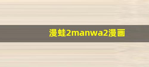 漫蛙2manwa2漫画